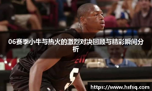 06赛季小牛与热火的激烈对决回顾与精彩瞬间分析