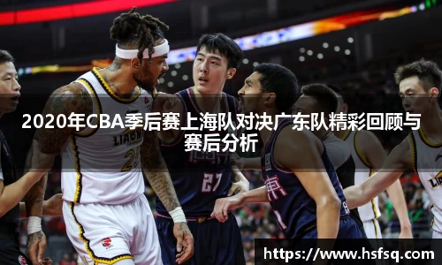 2020年CBA季后赛上海队对决广东队精彩回顾与赛后分析