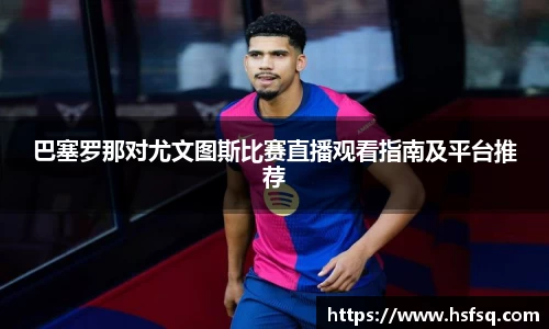巴塞罗那对尤文图斯比赛直播观看指南及平台推荐