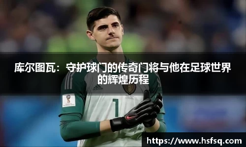 库尔图瓦：守护球门的传奇门将与他在足球世界的辉煌历程