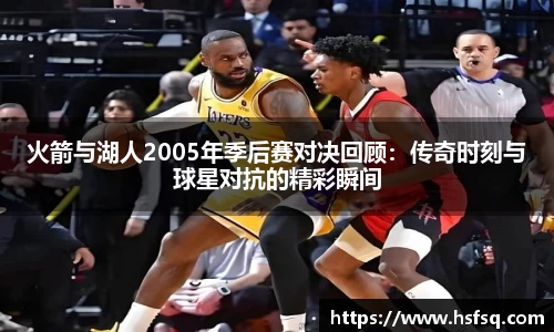 火箭与湖人2005年季后赛对决回顾：传奇时刻与球星对抗的精彩瞬间
