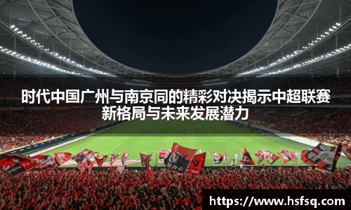 时代中国广州与南京同的精彩对决揭示中超联赛新格局与未来发展潜力